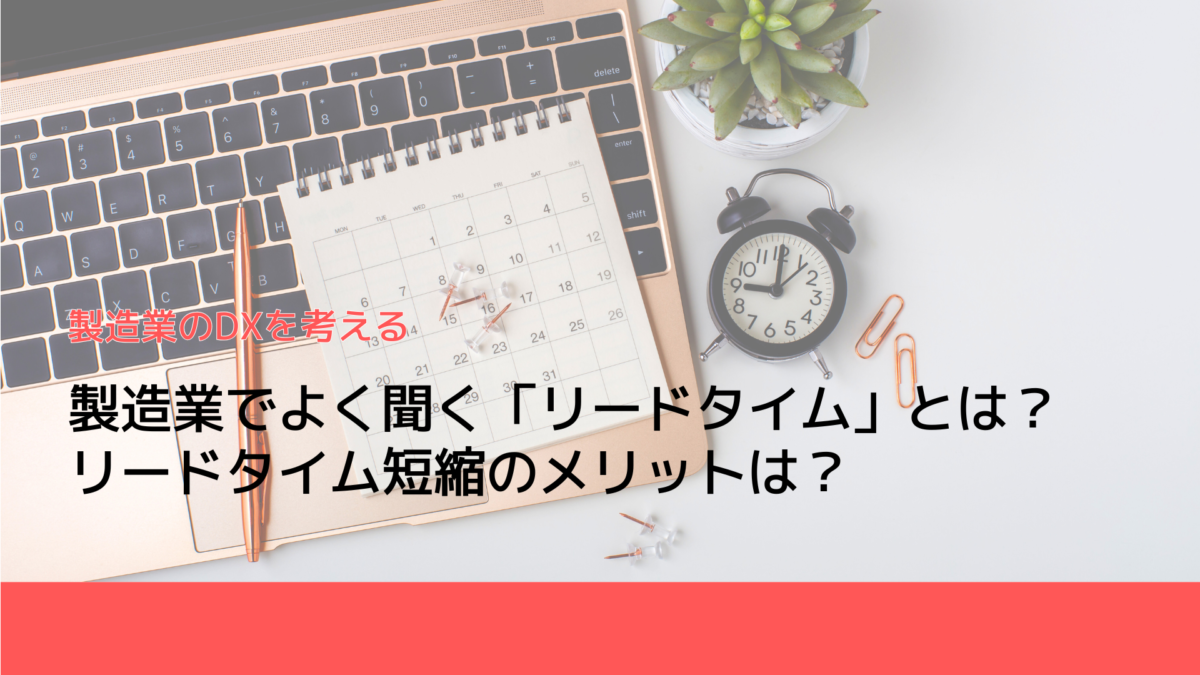 製造業でよく聞く「リードタイム」とは？リードタイム短縮のメリットは？